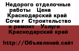 Недорого отделочные работы › Цена ­ 100 - Краснодарский край, Сочи г. Строительство и ремонт » Услуги   . Краснодарский край